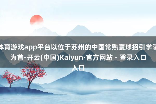 体育游戏app平台以位于苏州的中国常熟寰球招引学院为首-开云(中国)Kaiyun·官方网站 - 登录入口