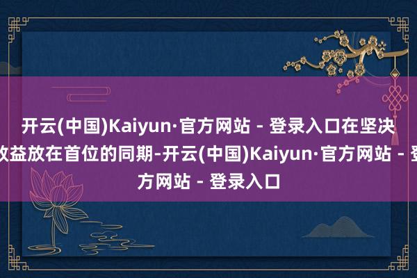 开云(中国)Kaiyun·官方网站 - 登录入口在坚决把社会效益放在首位的同期-开云(中国)Kaiyun·官方网站 - 登录入口