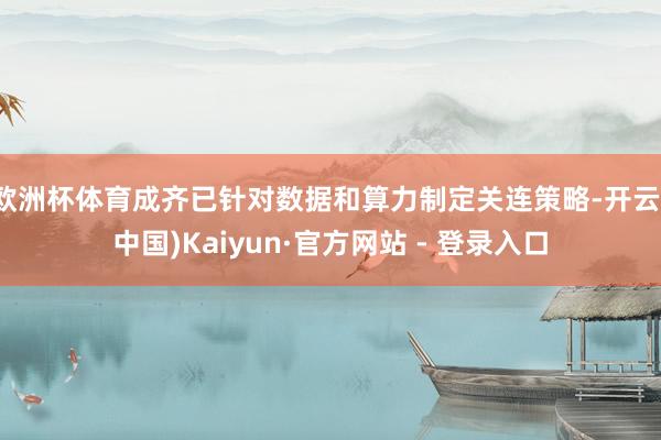 欧洲杯体育成齐已针对数据和算力制定关连策略-开云(中国)Kaiyun·官方网站 - 登录入口
