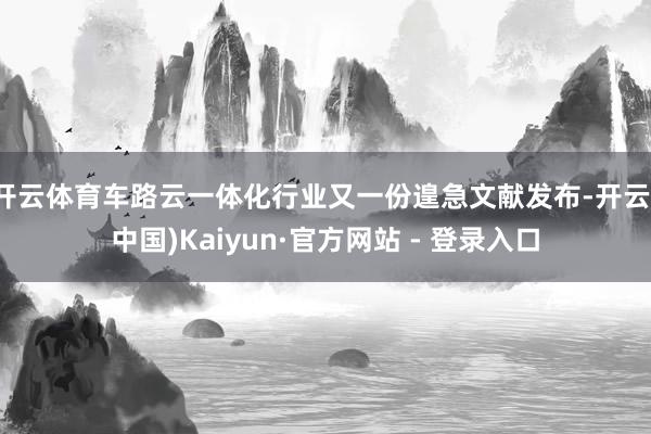 开云体育车路云一体化行业又一份遑急文献发布-开云(中国)Kaiyun·官方网站 - 登录入口