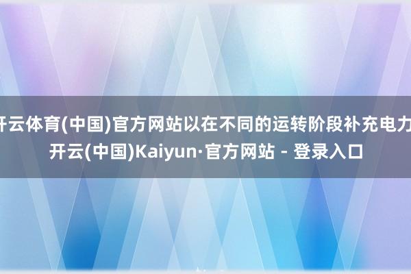 开云体育(中国)官方网站以在不同的运转阶段补充电力-开云(中国)Kaiyun·官方网站 - 登录入口