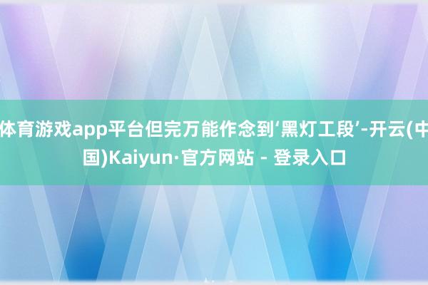 体育游戏app平台但完万能作念到‘黑灯工段’-开云(中国)Kaiyun·官方网站 - 登录入口