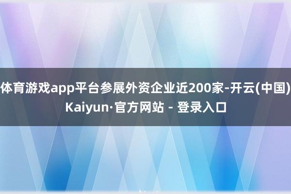 体育游戏app平台参展外资企业近200家-开云(中国)Kaiyun·官方网站 - 登录入口