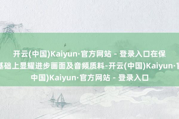 开云(中国)Kaiyun·官方网站 - 登录入口在保留原有艺术作风的基础上显耀进步画面及音频质料-开云(中国)Kaiyun·官方网站 - 登录入口