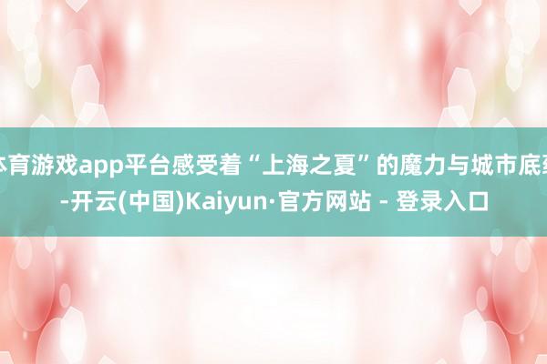 体育游戏app平台感受着“上海之夏”的魔力与城市底蕴-开云(中国)Kaiyun·官方网站 - 登录入口