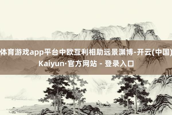 体育游戏app平台中欧互利相助远景渊博-开云(中国)Kaiyun·官方网站 - 登录入口