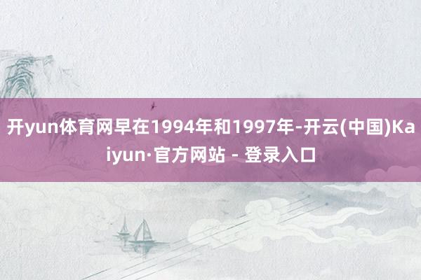 开yun体育网早在1994年和1997年-开云(中国)Kaiyun·官方网站 - 登录入口