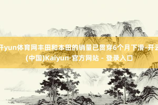 开yun体育网丰田和本田的销量已贯穿6个月下滑-开云(中国)Kaiyun·官方网站 - 登录入口