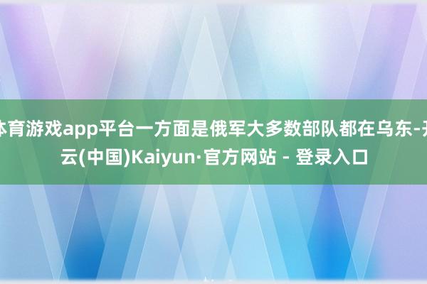 体育游戏app平台一方面是俄军大多数部队都在乌东-开云(中国)Kaiyun·官方网站 - 登录入口