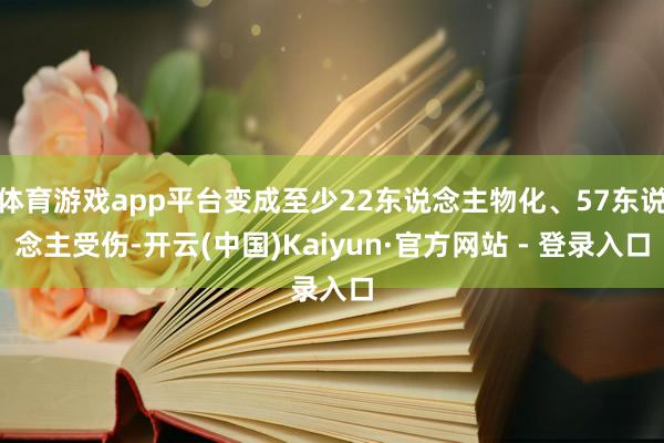 体育游戏app平台变成至少22东说念主物化、57东说念主受伤-开云(中国)Kaiyun·官方网站 - 登录入口