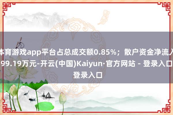 体育游戏app平台占总成交额0.85%；散户资金净流入99.19万元-开云(中国)Kaiyun·官方网站 - 登录入口