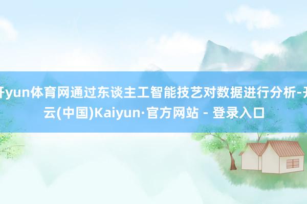 开yun体育网通过东谈主工智能技艺对数据进行分析-开云(中国)Kaiyun·官方网站 - 登录入口