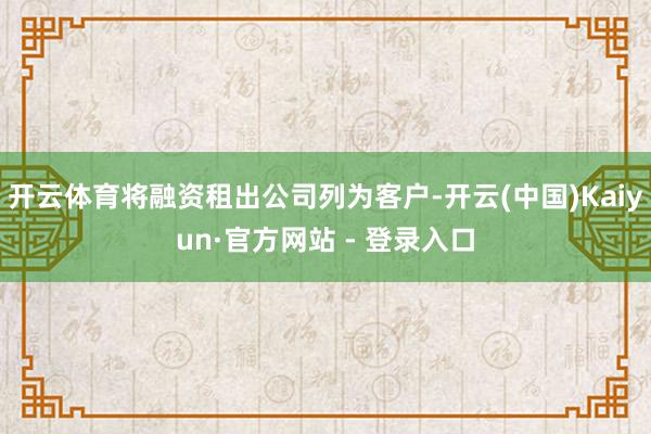 开云体育将融资租出公司列为客户-开云(中国)Kaiyun·官方网站 - 登录入口