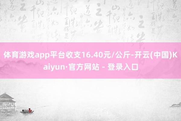 体育游戏app平台收支16.40元/公斤-开云(中国)Kaiyun·官方网站 - 登录入口