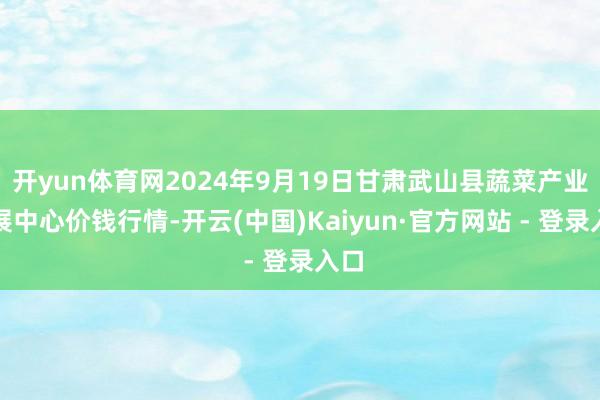 开yun体育网2024年9月19日甘肃武山县蔬菜产业发展中心价钱行情-开云(中国)Kaiyun·官方网站 - 登录入口