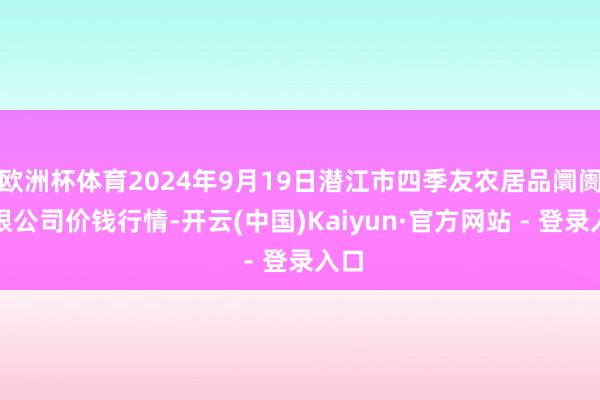 欧洲杯体育2024年9月19日潜江市四季友农居品阛阓有限公司价钱行情-开云(中国)Kaiyun·官方网站 - 登录入口