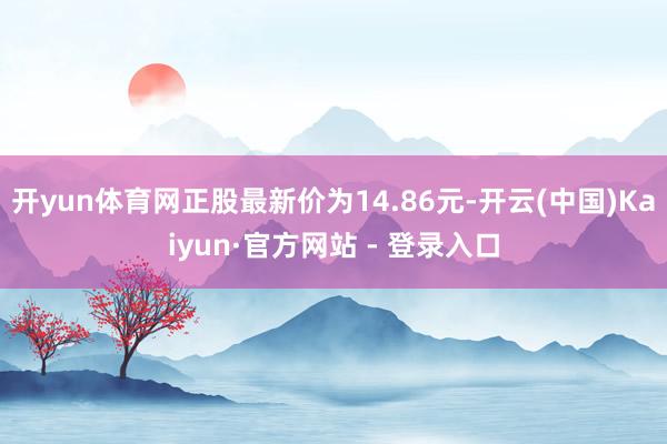 开yun体育网正股最新价为14.86元-开云(中国)Kaiyun·官方网站 - 登录入口