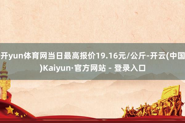 开yun体育网当日最高报价19.16元/公斤-开云(中国)Kaiyun·官方网站 - 登录入口