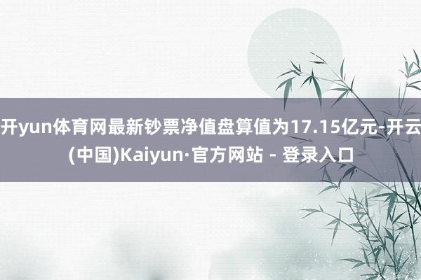 开yun体育网最新钞票净值盘算值为17.15亿元-开云(中国)Kaiyun·官方网站 - 登录入口