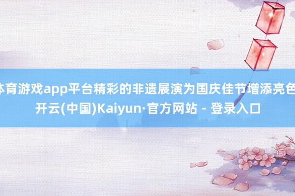 体育游戏app平台精彩的非遗展演为国庆佳节增添亮色-开云(中国)Kaiyun·官方网站 - 登录入口