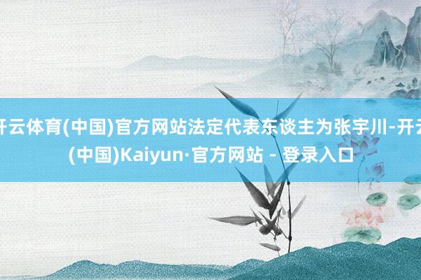 开云体育(中国)官方网站法定代表东谈主为张宇川-开云(中国)Kaiyun·官方网站 - 登录入口