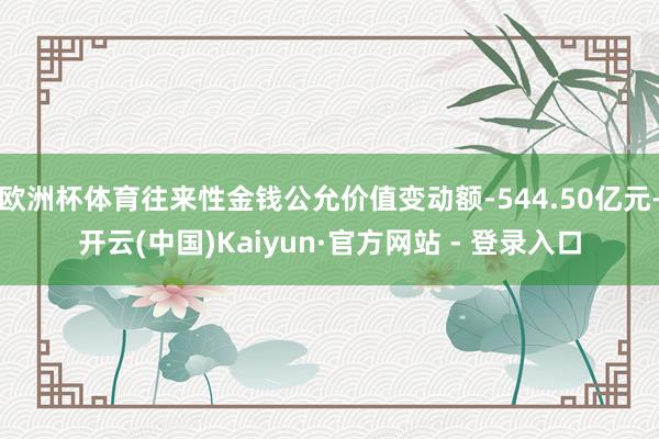 欧洲杯体育往来性金钱公允价值变动额-544.50亿元-开云(中国)Kaiyun·官方网站 - 登录入口