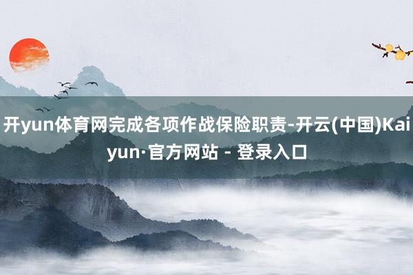 开yun体育网完成各项作战保险职责-开云(中国)Kaiyun·官方网站 - 登录入口