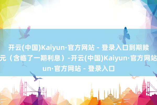 开云(中国)Kaiyun·官方网站 - 登录入口到期赎回价为115元（含临了一期利息）-开云(中国)Kaiyun·官方网站 - 登录入口