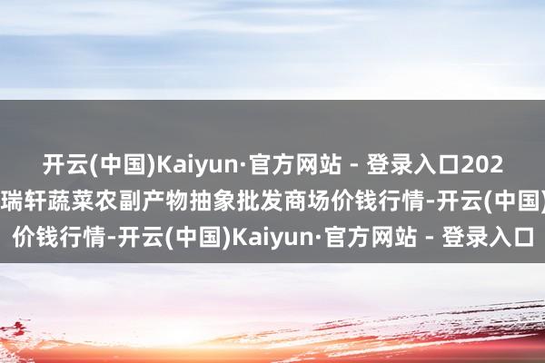 开云(中国)Kaiyun·官方网站 - 登录入口2024年10月19日辽宁阜新市瑞轩蔬菜农副产物抽象批发商场价钱行情-开云(中国)Kaiyun·官方网站 - 登录入口