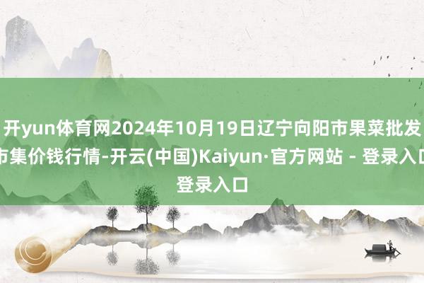 开yun体育网2024年10月19日辽宁向阳市果菜批发市集价钱行情-开云(中国)Kaiyun·官方网站 - 登录入口