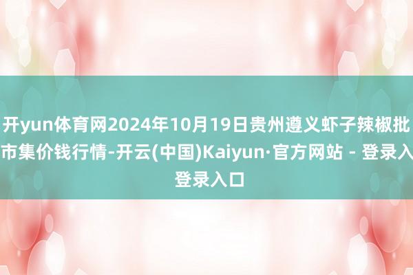 开yun体育网2024年10月19日贵州遵义虾子辣椒批发市集价钱行情-开云(中国)Kaiyun·官方网站 - 登录入口