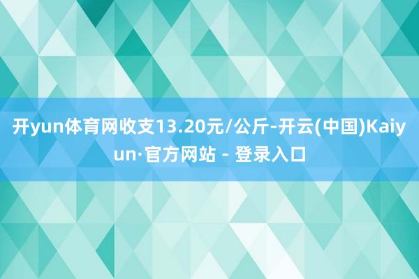 开yun体育网收支13.20元/公斤-开云(中国)Kaiyun·官方网站 - 登录入口