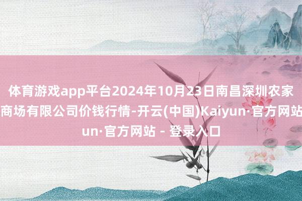 体育游戏app平台2024年10月23日南昌深圳农家具中心批发商场有限公司价钱行情-开云(中国)Kaiyun·官方网站 - 登录入口