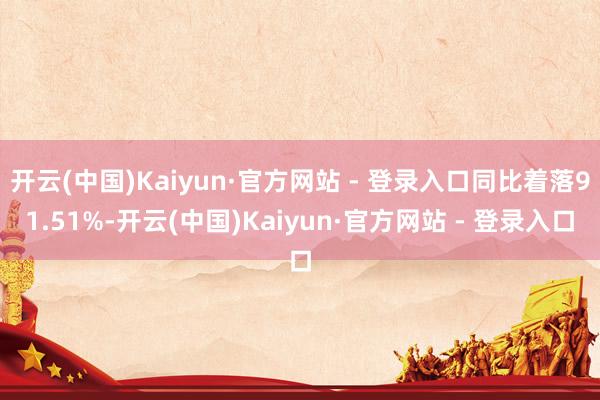 开云(中国)Kaiyun·官方网站 - 登录入口同比着落91.51%-开云(中国)Kaiyun·官方网站 - 登录入口