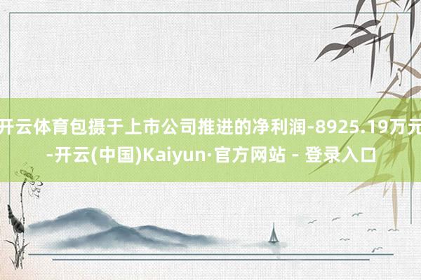 开云体育包摄于上市公司推进的净利润-8925.19万元-开云(中国)Kaiyun·官方网站 - 登录入口