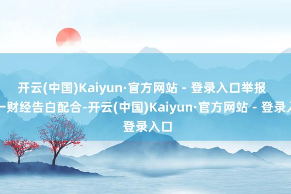 开云(中国)Kaiyun·官方网站 - 登录入口举报  第一财经告白配合-开云(中国)Kaiyun·官方网站 - 登录入口