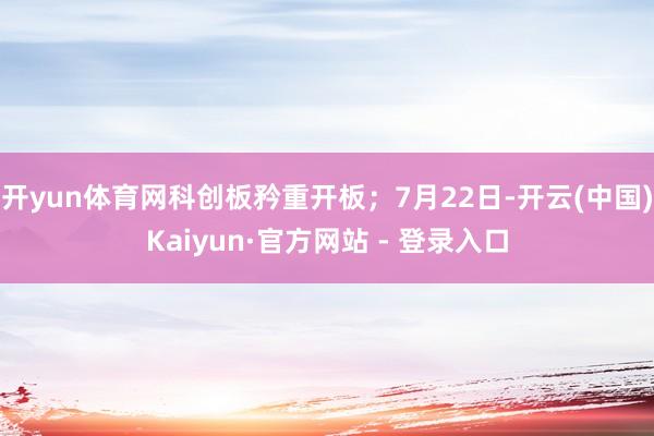 开yun体育网科创板矜重开板；7月22日-开云(中国)Kaiyun·官方网站 - 登录入口