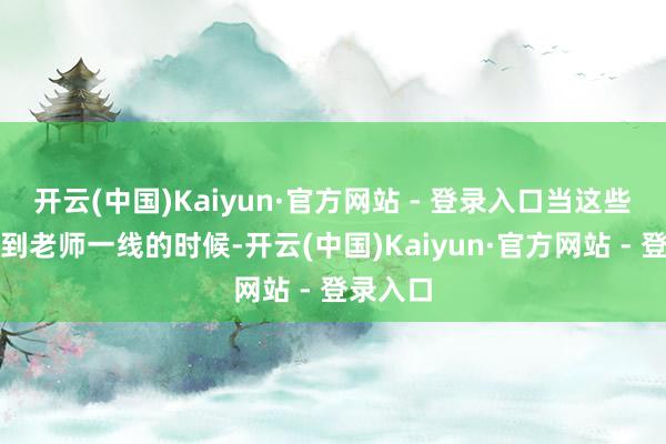 开云(中国)Kaiyun·官方网站 - 登录入口当这些计谋传到老师一线的时候-开云(中国)Kaiyun·官方网站 - 登录入口