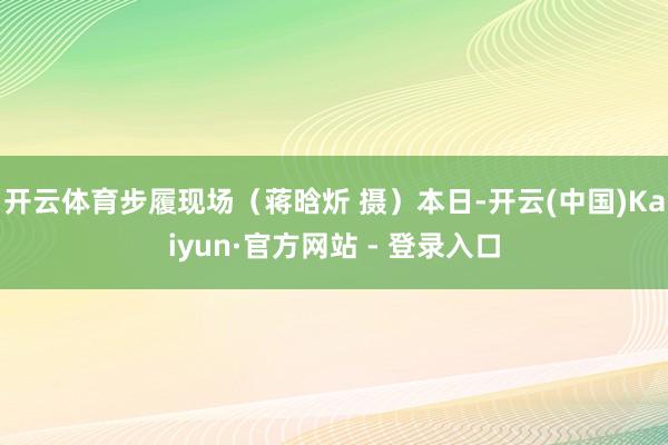 开云体育步履现场（蒋晗炘 摄）本日-开云(中国)Kaiyun·官方网站 - 登录入口