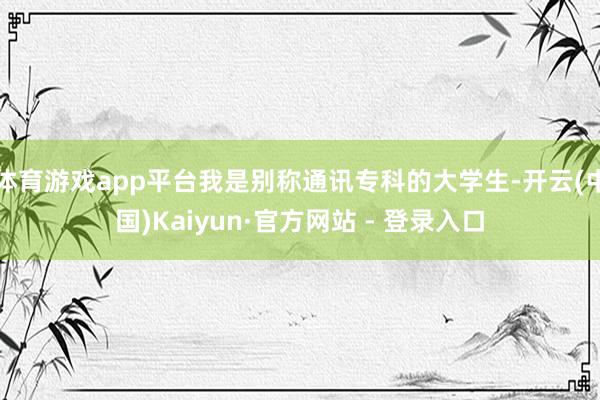 体育游戏app平台我是别称通讯专科的大学生-开云(中国)Kaiyun·官方网站 - 登录入口