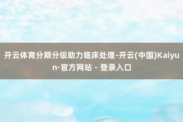 开云体育分期分级助力临床处理-开云(中国)Kaiyun·官方网站 - 登录入口