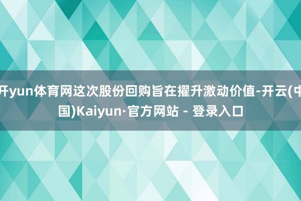 开yun体育网这次股份回购旨在擢升激动价值-开云(中国)Kaiyun·官方网站 - 登录入口