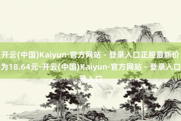 开云(中国)Kaiyun·官方网站 - 登录入口正股最新价为18.64元-开云(中国)Kaiyun·官方网站 - 登录入口