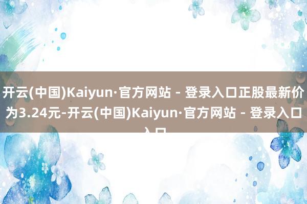 开云(中国)Kaiyun·官方网站 - 登录入口正股最新价为3.24元-开云(中国)Kaiyun·官方网站 - 登录入口