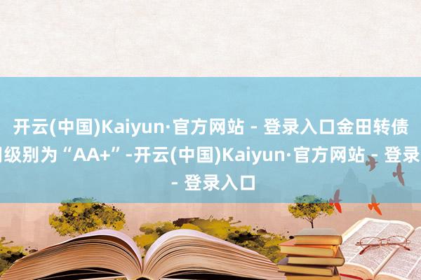 开云(中国)Kaiyun·官方网站 - 登录入口金田转债信用级别为“AA+”-开云(中国)Kaiyun·官方网站 - 登录入口