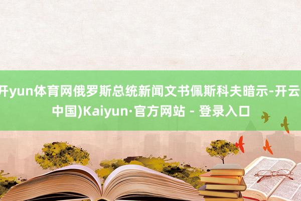 开yun体育网俄罗斯总统新闻文书佩斯科夫暗示-开云(中国)Kaiyun·官方网站 - 登录入口