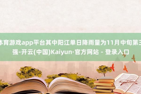 体育游戏app平台其中阳江单日降雨量为11月中旬第三强-开云(中国)Kaiyun·官方网站 - 登录入口