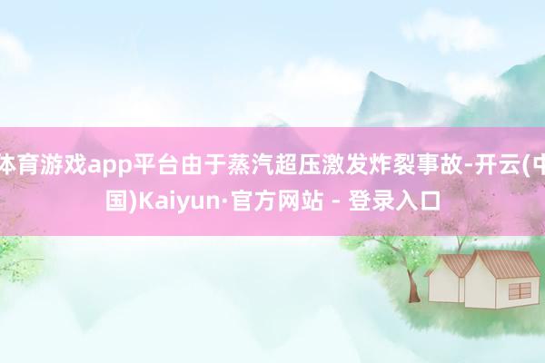 体育游戏app平台由于蒸汽超压激发炸裂事故-开云(中国)Kaiyun·官方网站 - 登录入口