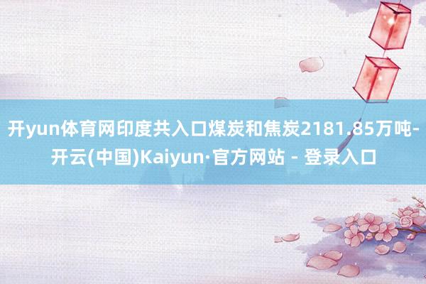 开yun体育网印度共入口煤炭和焦炭2181.85万吨-开云(中国)Kaiyun·官方网站 - 登录入口