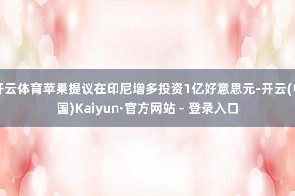 开云体育苹果提议在印尼增多投资1亿好意思元-开云(中国)Kaiyun·官方网站 - 登录入口